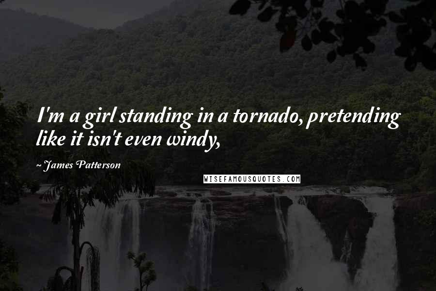 James Patterson Quotes: I'm a girl standing in a tornado, pretending like it isn't even windy,