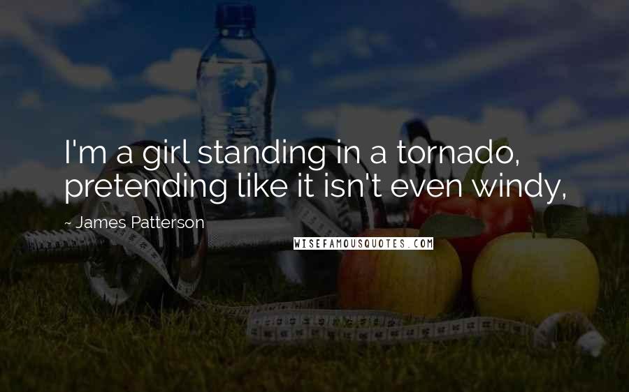 James Patterson Quotes: I'm a girl standing in a tornado, pretending like it isn't even windy,