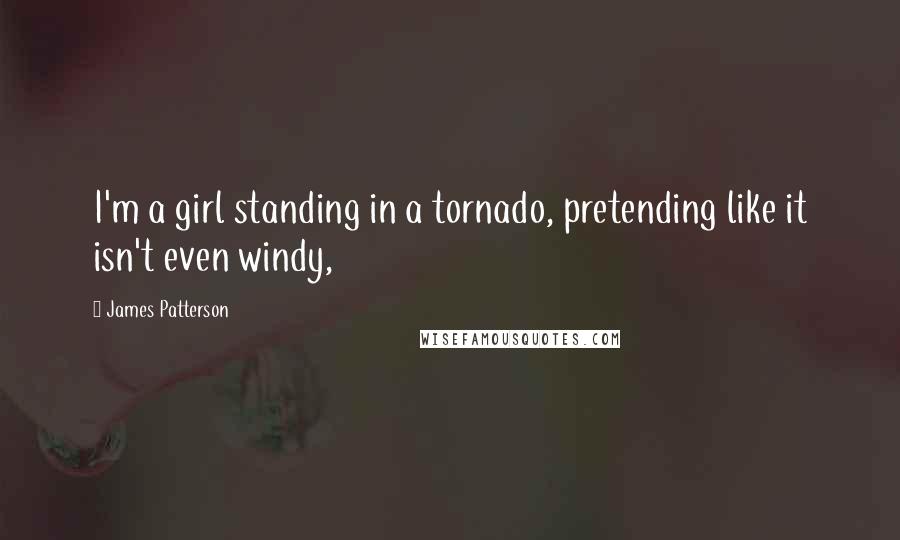 James Patterson Quotes: I'm a girl standing in a tornado, pretending like it isn't even windy,