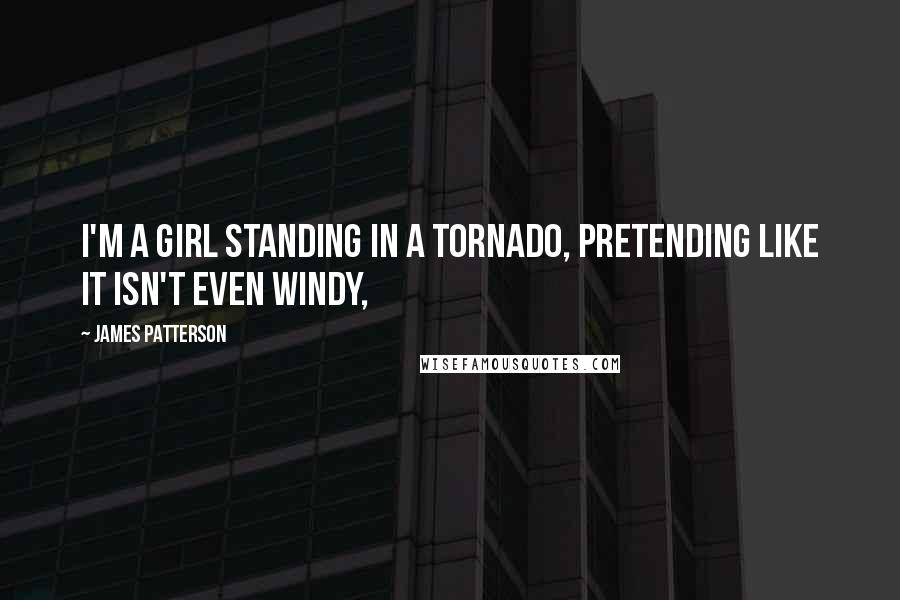 James Patterson Quotes: I'm a girl standing in a tornado, pretending like it isn't even windy,