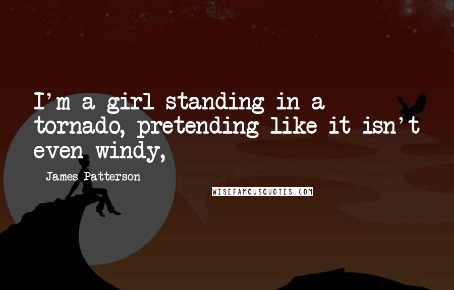 James Patterson Quotes: I'm a girl standing in a tornado, pretending like it isn't even windy,