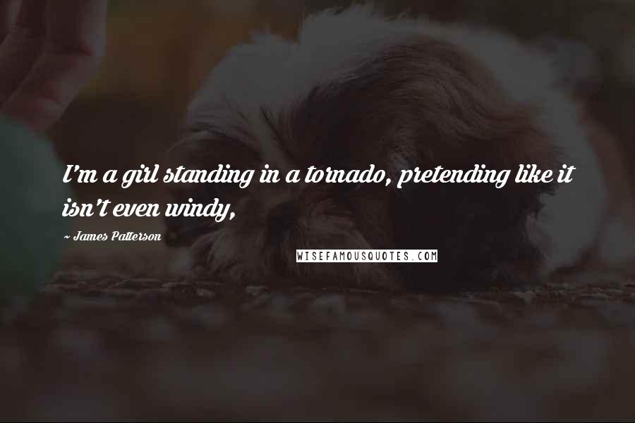 James Patterson Quotes: I'm a girl standing in a tornado, pretending like it isn't even windy,