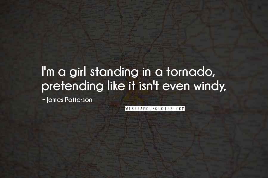 James Patterson Quotes: I'm a girl standing in a tornado, pretending like it isn't even windy,