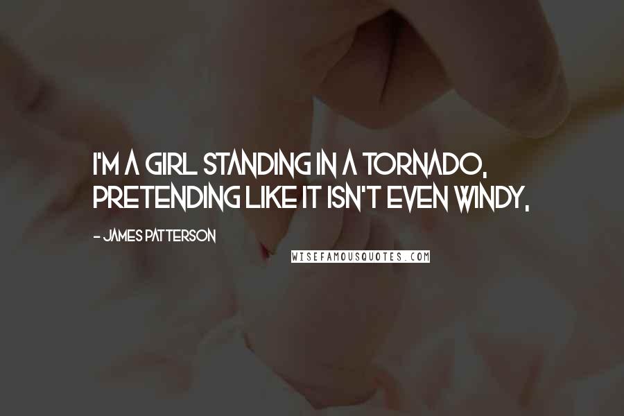 James Patterson Quotes: I'm a girl standing in a tornado, pretending like it isn't even windy,