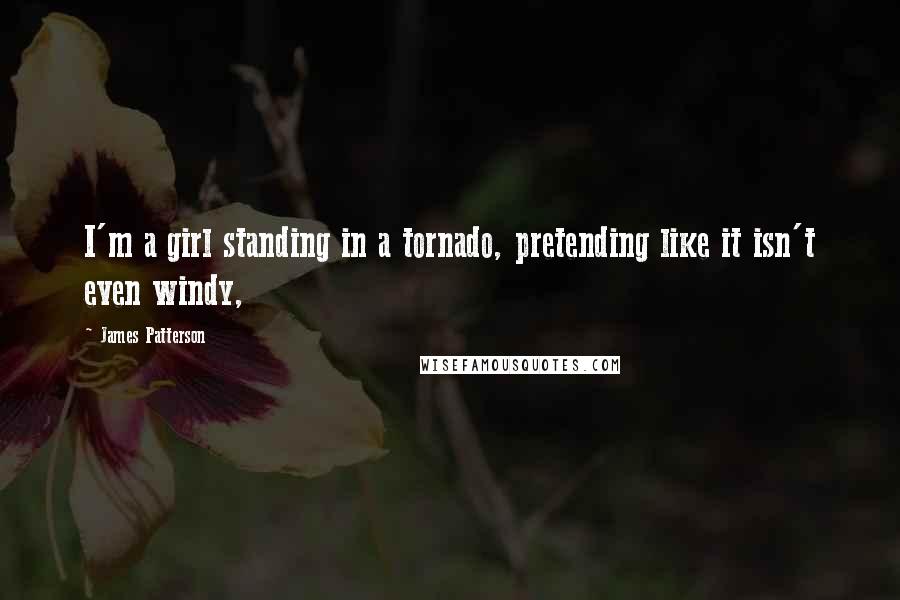 James Patterson Quotes: I'm a girl standing in a tornado, pretending like it isn't even windy,