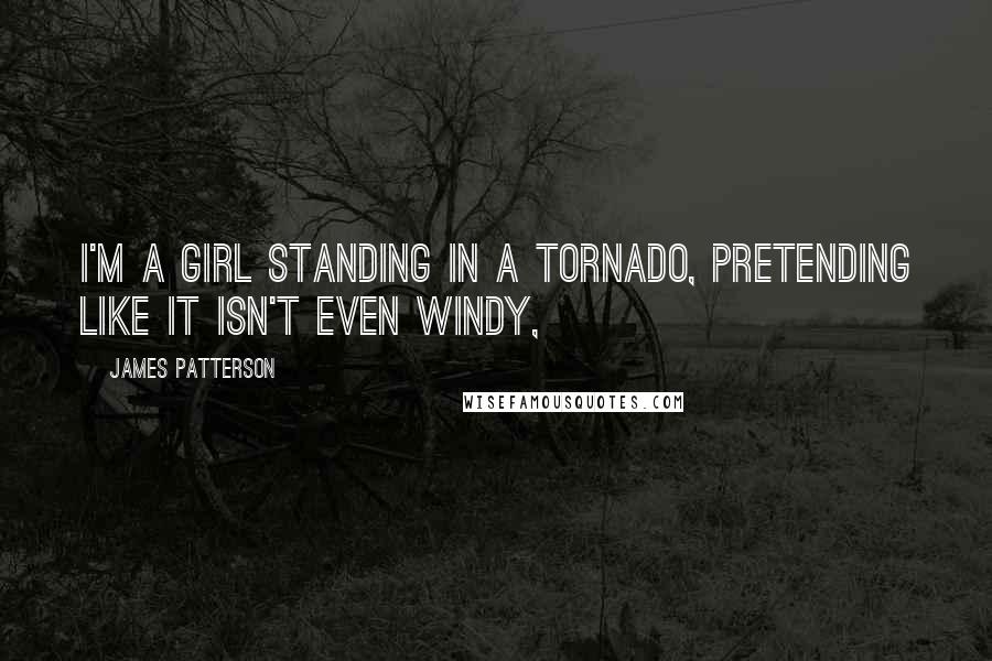 James Patterson Quotes: I'm a girl standing in a tornado, pretending like it isn't even windy,