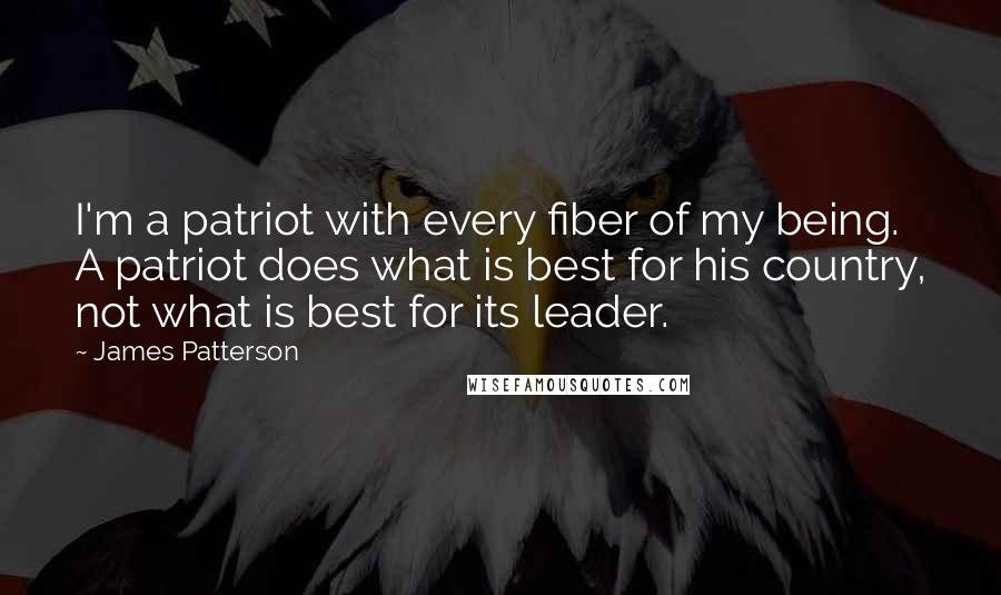 James Patterson Quotes: I'm a patriot with every fiber of my being. A patriot does what is best for his country, not what is best for its leader.