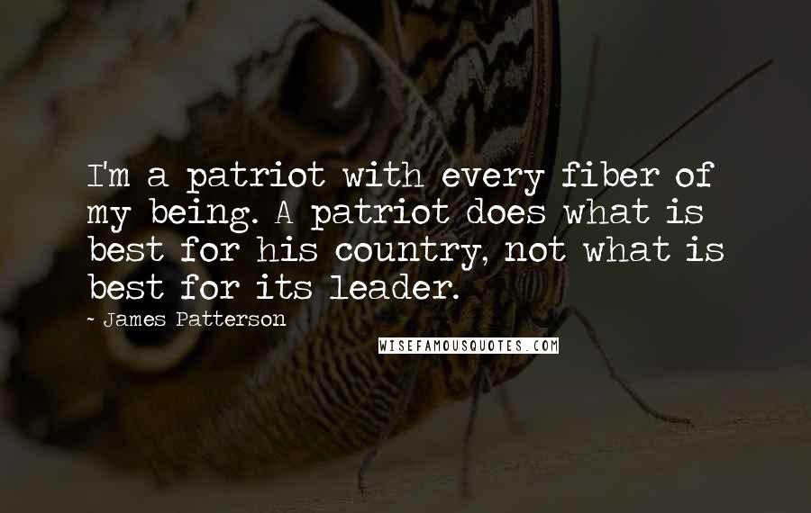 James Patterson Quotes: I'm a patriot with every fiber of my being. A patriot does what is best for his country, not what is best for its leader.
