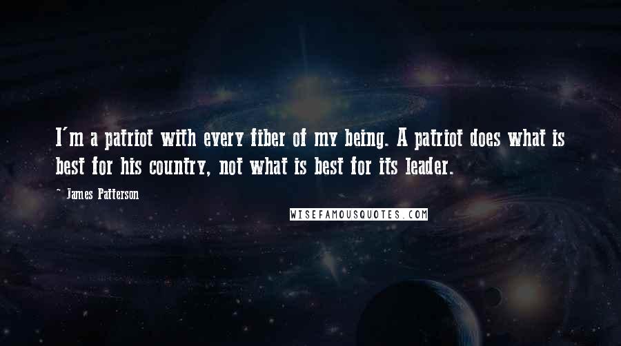 James Patterson Quotes: I'm a patriot with every fiber of my being. A patriot does what is best for his country, not what is best for its leader.