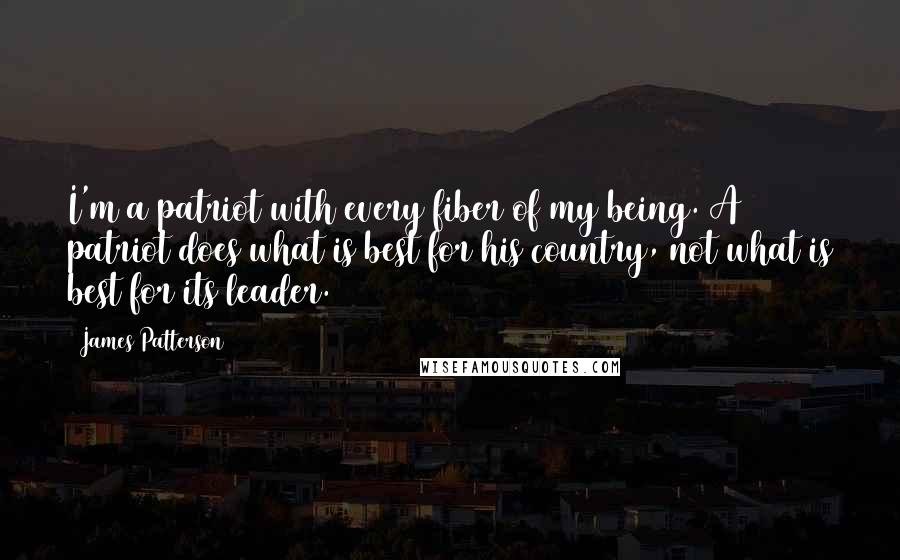 James Patterson Quotes: I'm a patriot with every fiber of my being. A patriot does what is best for his country, not what is best for its leader.