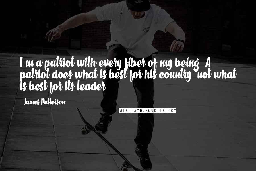 James Patterson Quotes: I'm a patriot with every fiber of my being. A patriot does what is best for his country, not what is best for its leader.