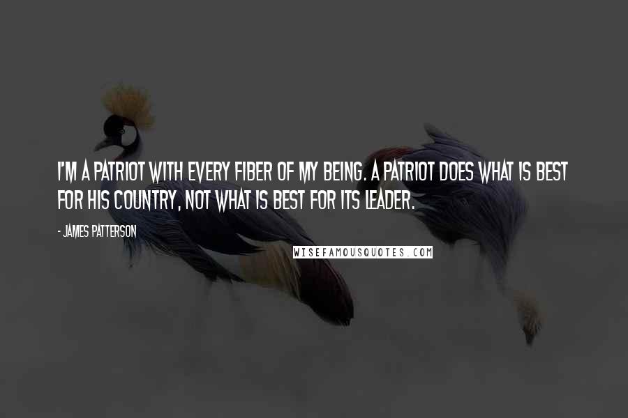 James Patterson Quotes: I'm a patriot with every fiber of my being. A patriot does what is best for his country, not what is best for its leader.