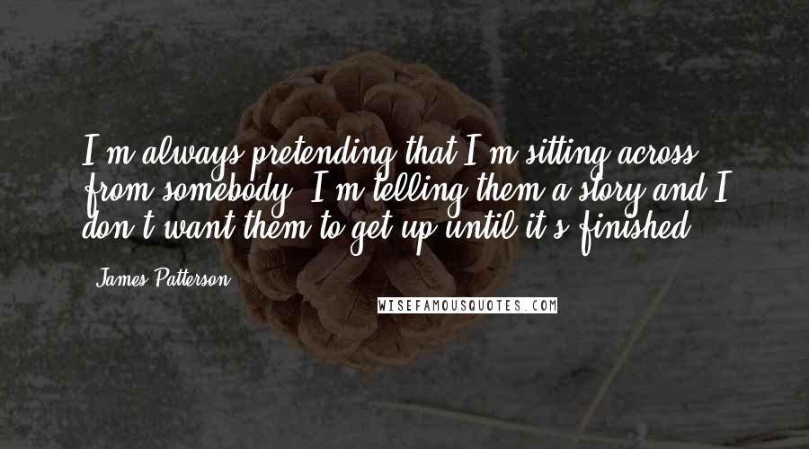 James Patterson Quotes: I'm always pretending that I'm sitting across from somebody. I'm telling them a story and I don't want them to get up until it's finished