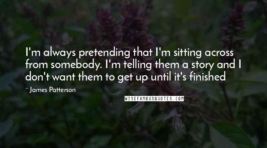 James Patterson Quotes: I'm always pretending that I'm sitting across from somebody. I'm telling them a story and I don't want them to get up until it's finished