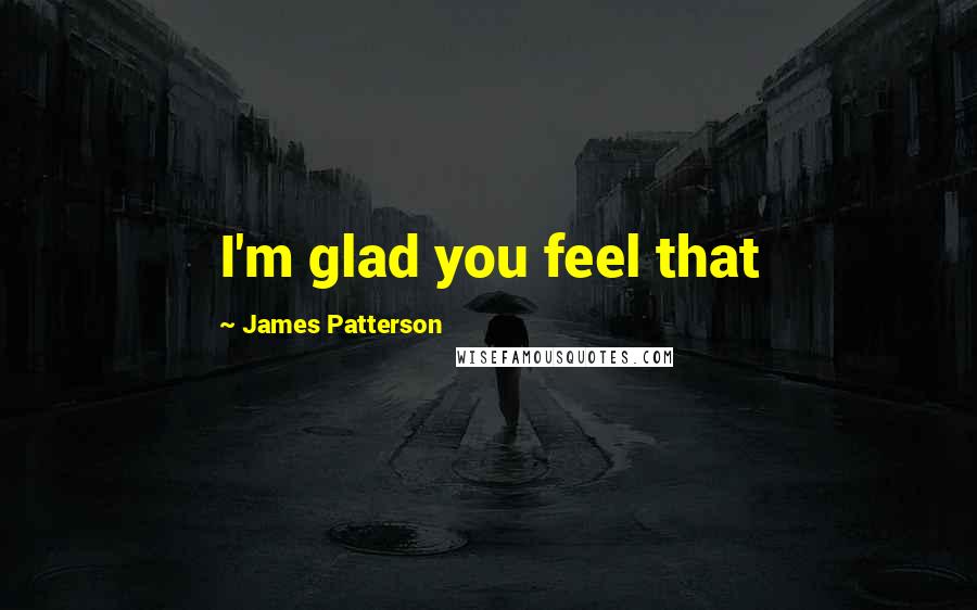 James Patterson Quotes: I'm glad you feel that