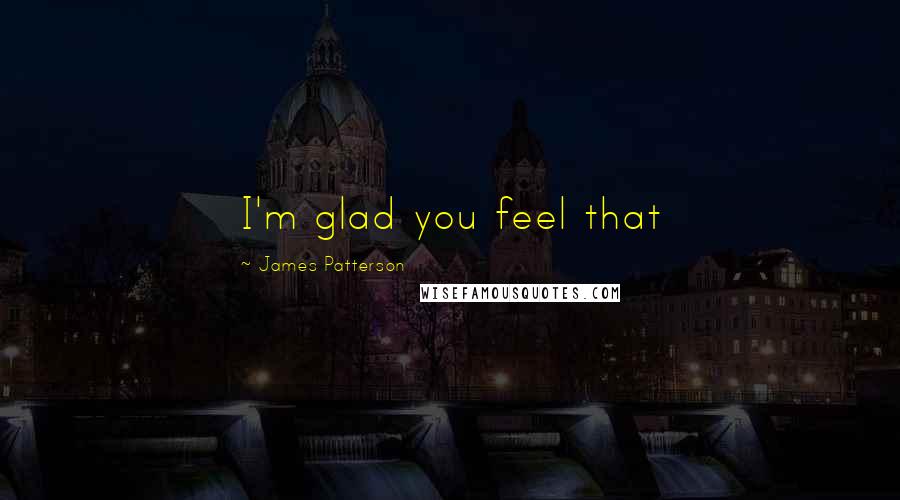 James Patterson Quotes: I'm glad you feel that