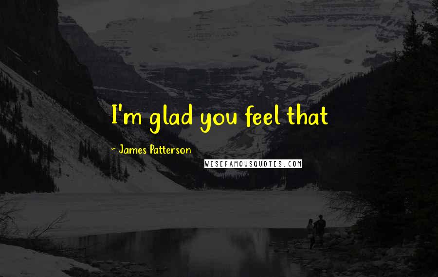 James Patterson Quotes: I'm glad you feel that