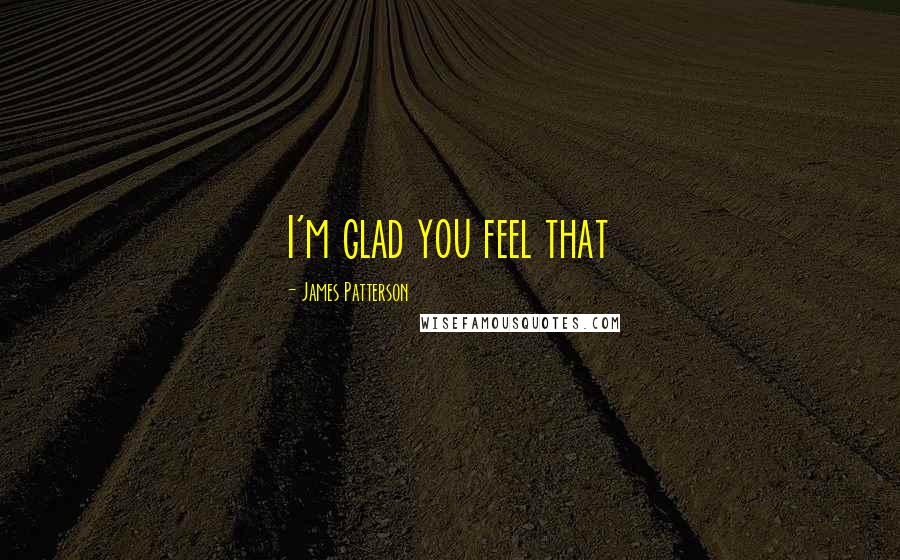 James Patterson Quotes: I'm glad you feel that