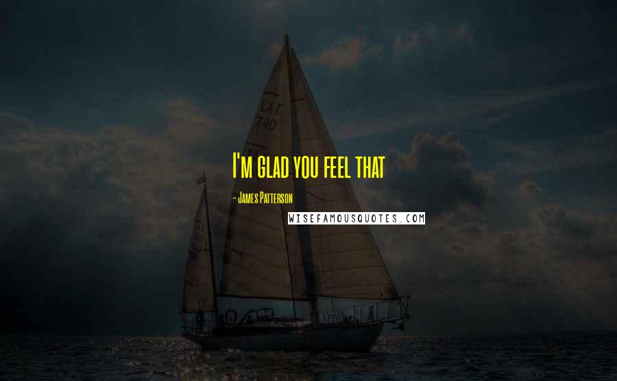 James Patterson Quotes: I'm glad you feel that