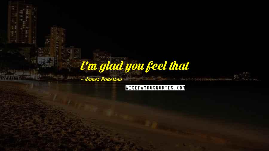 James Patterson Quotes: I'm glad you feel that