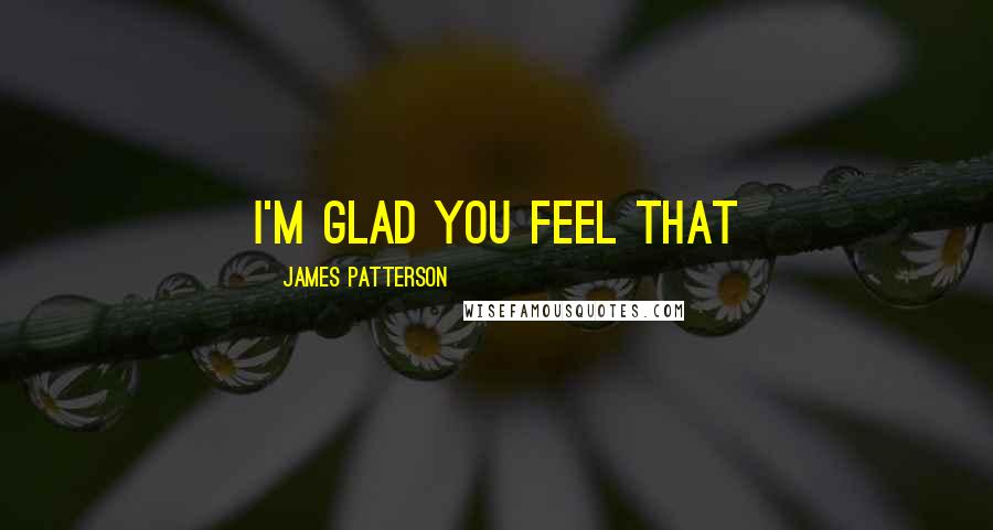 James Patterson Quotes: I'm glad you feel that