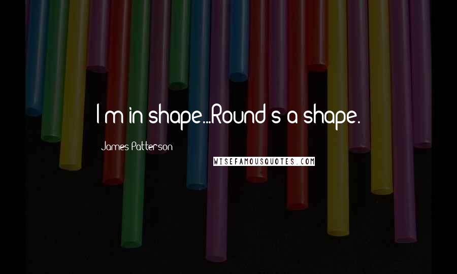 James Patterson Quotes: I'm in shape...Round's a shape.