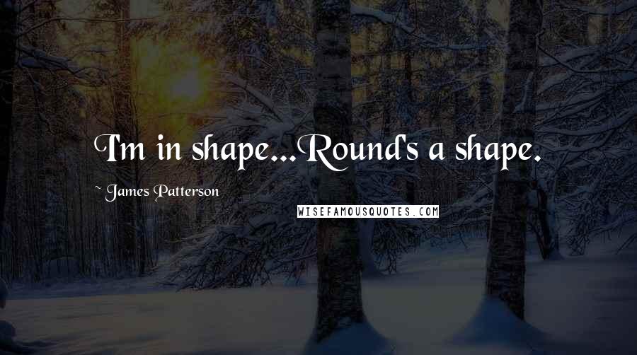 James Patterson Quotes: I'm in shape...Round's a shape.