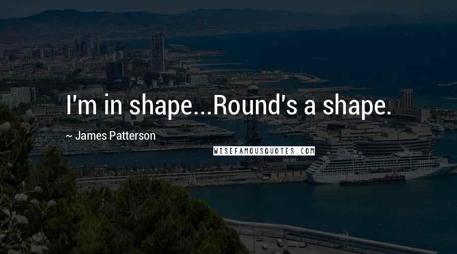 James Patterson Quotes: I'm in shape...Round's a shape.