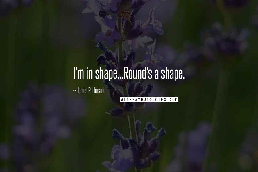 James Patterson Quotes: I'm in shape...Round's a shape.