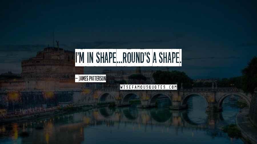 James Patterson Quotes: I'm in shape...Round's a shape.