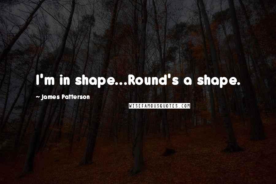 James Patterson Quotes: I'm in shape...Round's a shape.