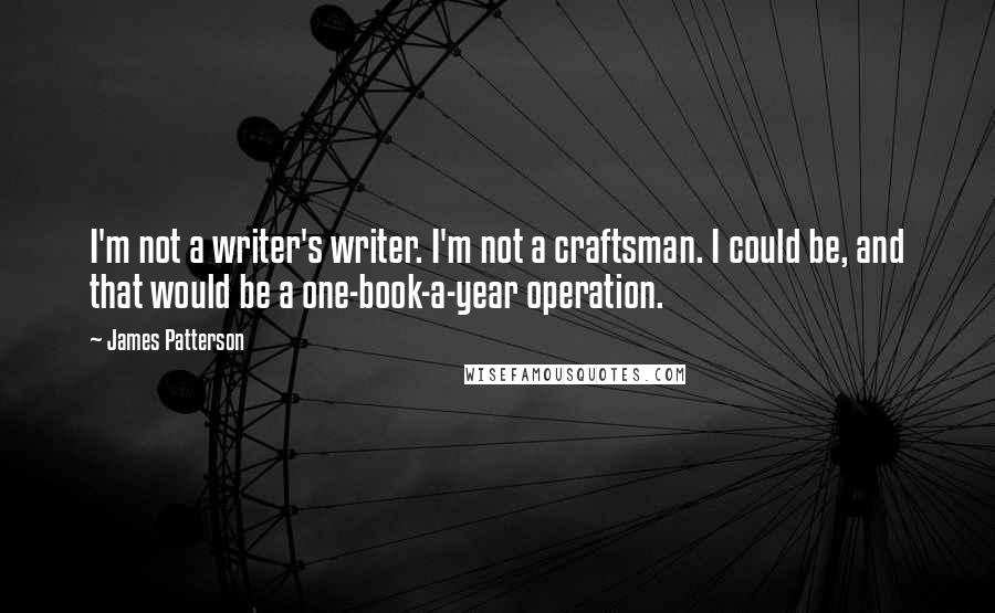James Patterson Quotes: I'm not a writer's writer. I'm not a craftsman. I could be, and that would be a one-book-a-year operation.