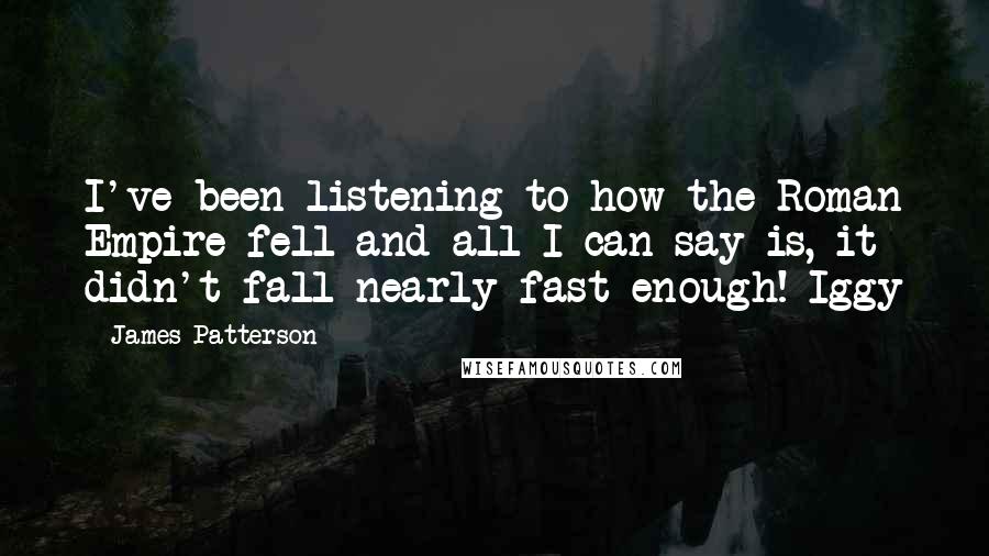 James Patterson Quotes: I've been listening to how the Roman Empire fell and all I can say is, it didn't fall nearly fast enough!-Iggy