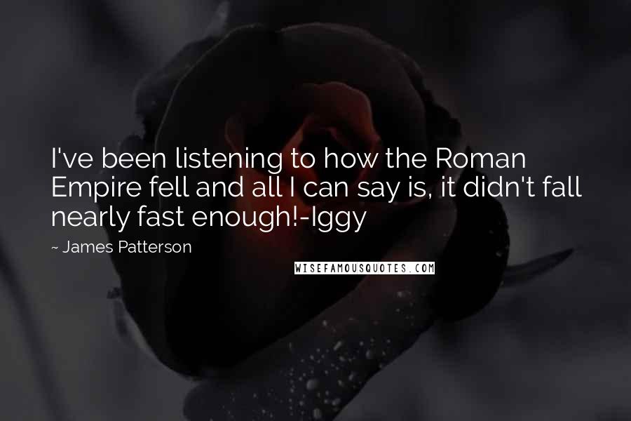 James Patterson Quotes: I've been listening to how the Roman Empire fell and all I can say is, it didn't fall nearly fast enough!-Iggy