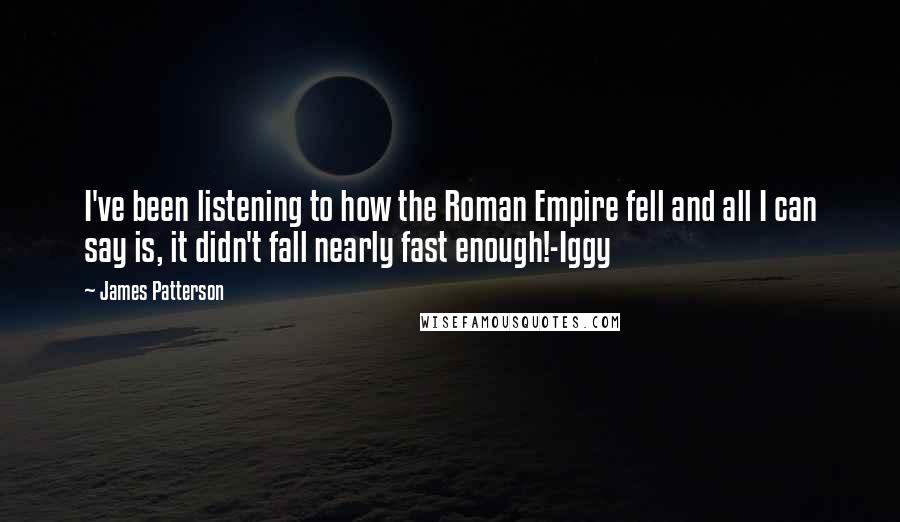 James Patterson Quotes: I've been listening to how the Roman Empire fell and all I can say is, it didn't fall nearly fast enough!-Iggy