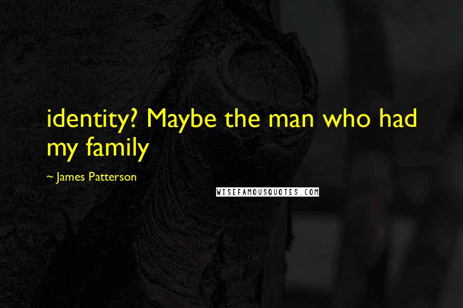 James Patterson Quotes: identity? Maybe the man who had my family