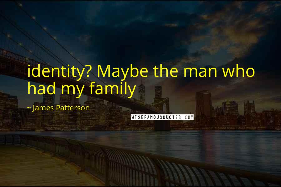 James Patterson Quotes: identity? Maybe the man who had my family