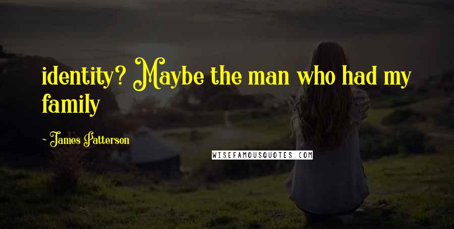 James Patterson Quotes: identity? Maybe the man who had my family