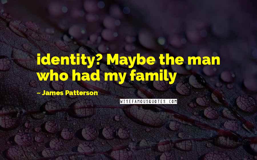 James Patterson Quotes: identity? Maybe the man who had my family