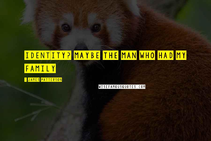 James Patterson Quotes: identity? Maybe the man who had my family