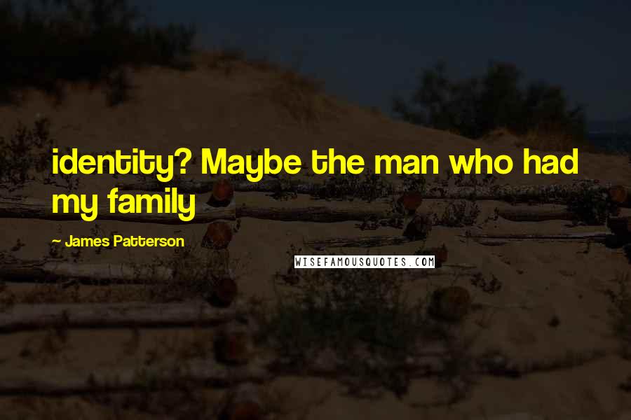 James Patterson Quotes: identity? Maybe the man who had my family