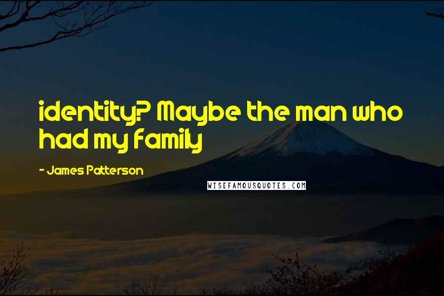 James Patterson Quotes: identity? Maybe the man who had my family