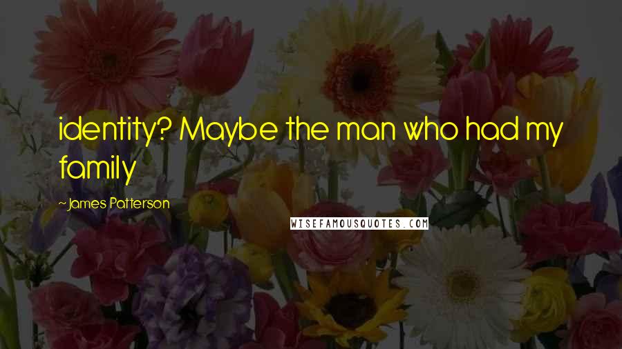 James Patterson Quotes: identity? Maybe the man who had my family