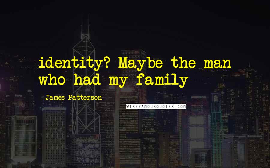 James Patterson Quotes: identity? Maybe the man who had my family