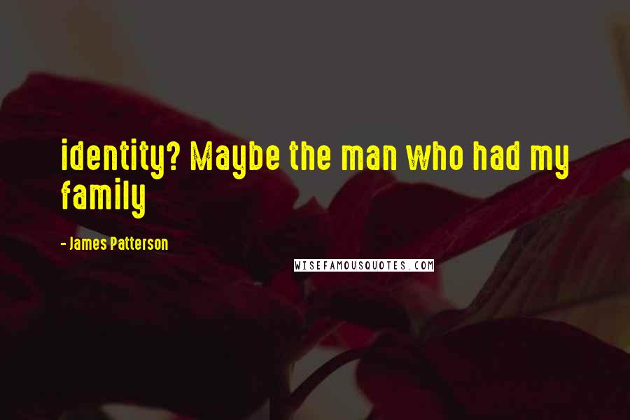 James Patterson Quotes: identity? Maybe the man who had my family