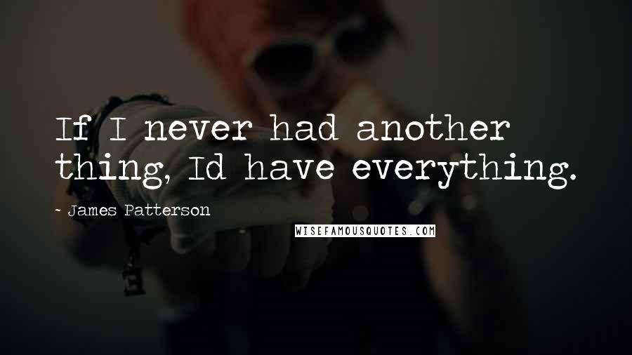 James Patterson Quotes: If I never had another thing, Id have everything.