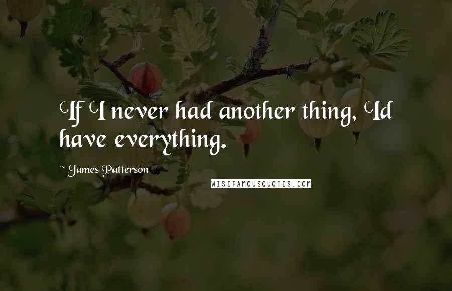 James Patterson Quotes: If I never had another thing, Id have everything.