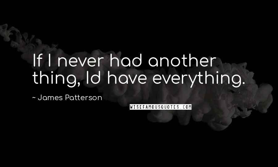 James Patterson Quotes: If I never had another thing, Id have everything.