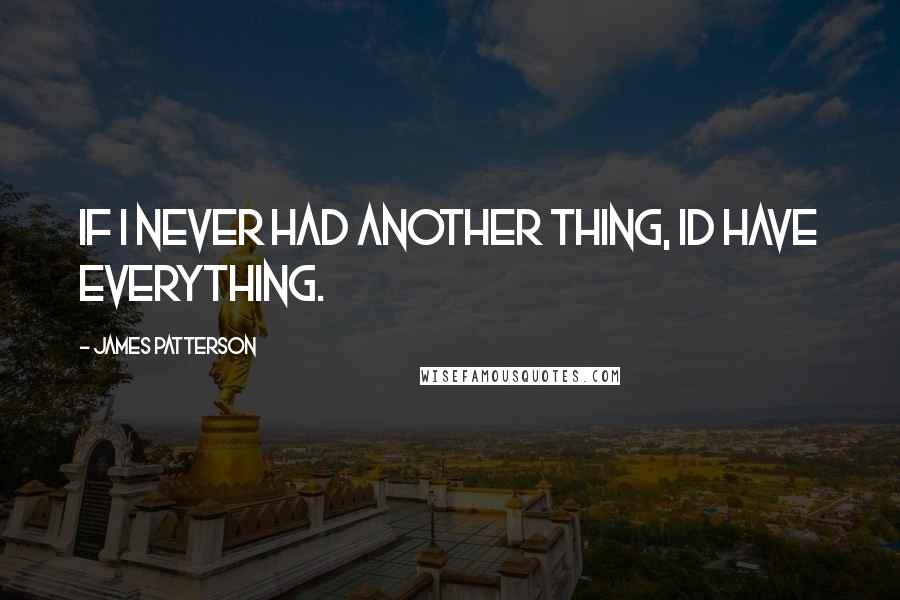 James Patterson Quotes: If I never had another thing, Id have everything.