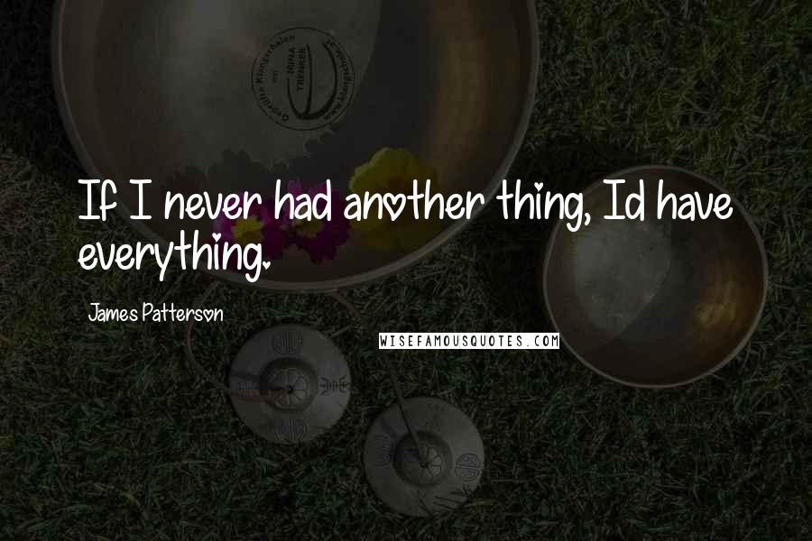 James Patterson Quotes: If I never had another thing, Id have everything.